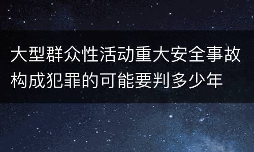 大型群众性活动重大安全事故构成犯罪的可能要判多少年