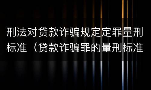 刑法对贷款诈骗规定定罪量刑标准（贷款诈骗罪的量刑标准）