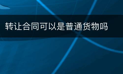 转让合同可以是普通货物吗