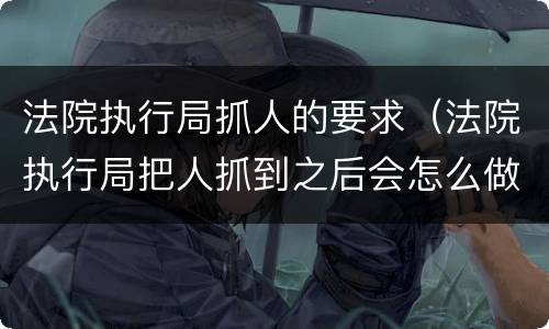 法院执行局抓人的要求（法院执行局把人抓到之后会怎么做）
