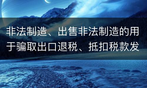 非法制造、出售非法制造的用于骗取出口退税、抵扣税款发票罪需要哪些犯罪构成
