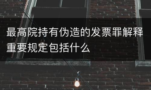 最高院持有伪造的发票罪解释重要规定包括什么