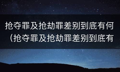抢夺罪及抢劫罪差别到底有何（抢夺罪及抢劫罪差别到底有何不同）