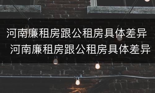 河南廉租房跟公租房具体差异 河南廉租房跟公租房具体差异在哪