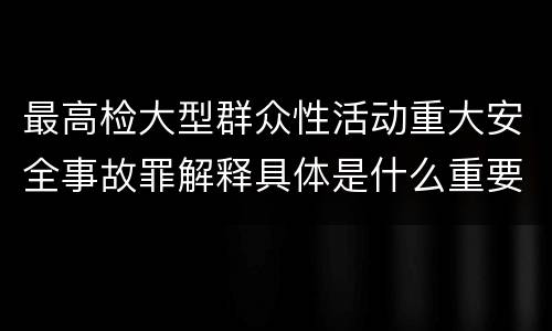 最高检大型群众性活动重大安全事故罪解释具体是什么重要内容