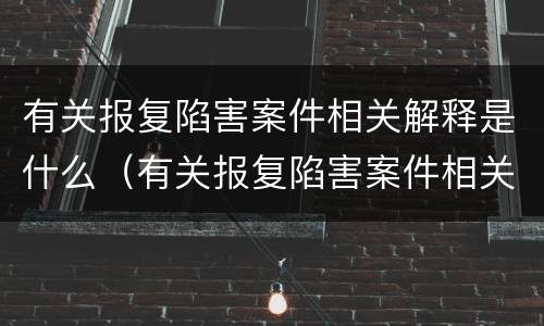 有关报复陷害案件相关解释是什么（有关报复陷害案件相关解释是什么规定）