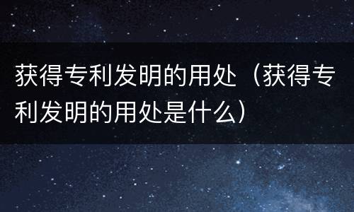 获得专利发明的用处（获得专利发明的用处是什么）