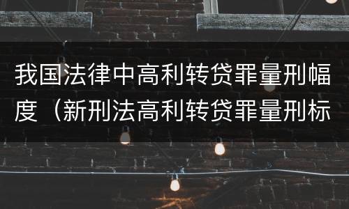 我国法律中高利转贷罪量刑幅度（新刑法高利转贷罪量刑标准）