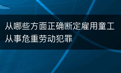 从哪些方面正确断定雇用童工从事危重劳动犯罪