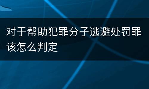 对于帮助犯罪分子逃避处罚罪该怎么判定