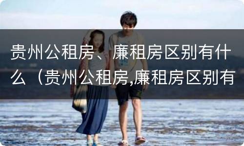 贵州公租房、廉租房区别有什么（贵州公租房,廉租房区别有什么不同）