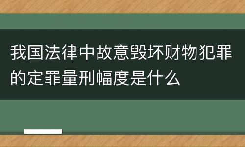 我国法律中故意毁坏财物犯罪的定罪量刑幅度是什么