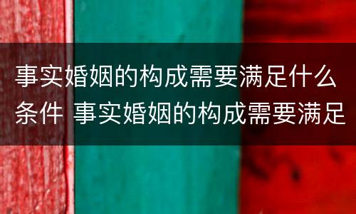 事实婚姻的构成需要满足什么条件 事实婚姻的构成需要满足什么条件才能离婚