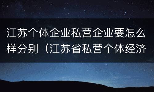 江苏个体企业私营企业要怎么样分别（江苏省私营个体经济协会）