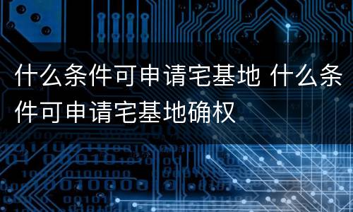 什么条件可申请宅基地 什么条件可申请宅基地确权