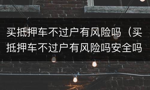 买抵押车不过户有风险吗（买抵押车不过户有风险吗安全吗）