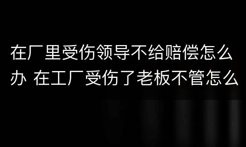 在厂里受伤领导不给赔偿怎么办 在工厂受伤了老板不管怎么办