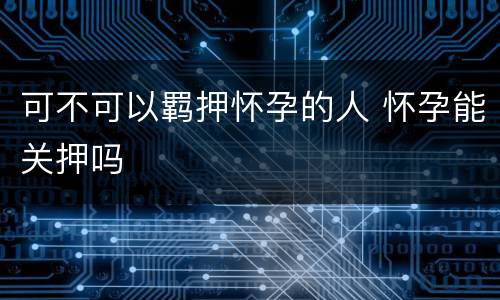 可不可以羁押怀孕的人 怀孕能关押吗