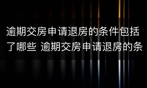 逾期交房申请退房的条件包括了哪些 逾期交房申请退房的条件包括了哪些