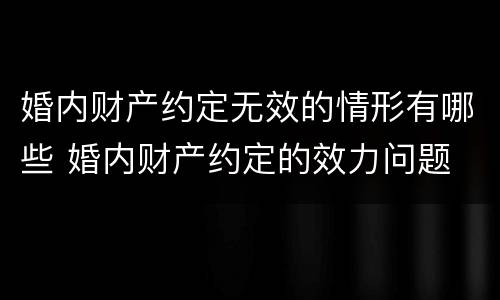婚内财产约定无效的情形有哪些 婚内财产约定的效力问题