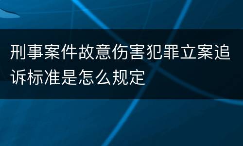 刑事案件故意伤害犯罪立案追诉标准是怎么规定