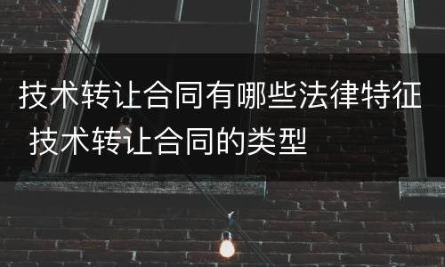 技术转让合同有哪些法律特征 技术转让合同的类型