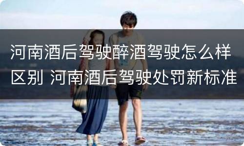 河南酒后驾驶醉酒驾驶怎么样区别 河南酒后驾驶处罚新标准