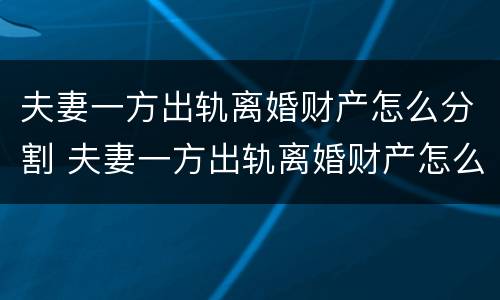 夫妻一方出轨离婚财产怎么分割 夫妻一方出轨离婚财产怎么分割?