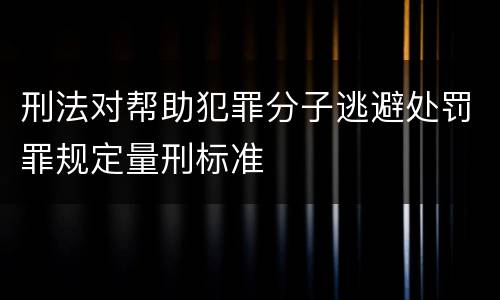 刑法对帮助犯罪分子逃避处罚罪规定量刑标准