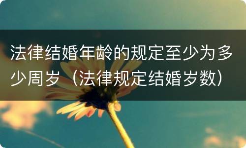 法律结婚年龄的规定至少为多少周岁（法律规定结婚岁数）