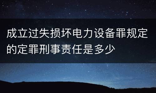 成立过失损坏电力设备罪规定的定罪刑事责任是多少