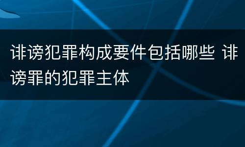 诽谤犯罪构成要件包括哪些 诽谤罪的犯罪主体