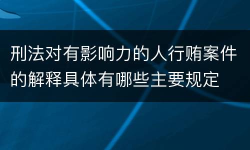 刑法对有影响力的人行贿案件的解释具体有哪些主要规定