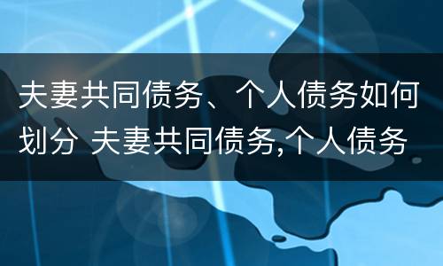 夫妻共同债务、个人债务如何划分 夫妻共同债务,个人债务如何划分责任