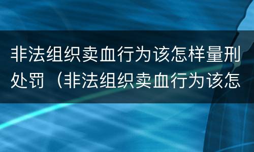 非法组织卖血行为该怎样量刑处罚（非法组织卖血行为该怎样量刑处罚呢）