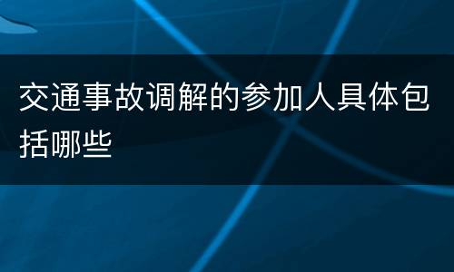 交通事故调解的参加人具体包括哪些
