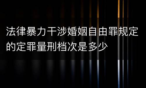 法律暴力干涉婚姻自由罪规定的定罪量刑档次是多少
