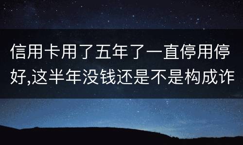 信用卡用了五年了一直停用停好,这半年没钱还是不是构成诈骗罪