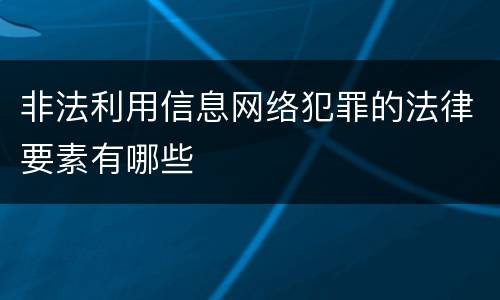 非法利用信息网络犯罪的法律要素有哪些