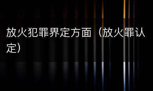 放火犯罪界定方面（放火罪认定）