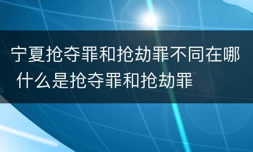 宁夏抢夺罪和抢劫罪不同在哪 什么是抢夺罪和抢劫罪