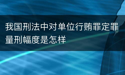 我国刑法中对单位行贿罪定罪量刑幅度是怎样