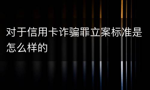 对于信用卡诈骗罪立案标准是怎么样的