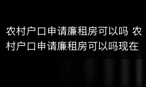农村户口申请廉租房可以吗 农村户口申请廉租房可以吗现在