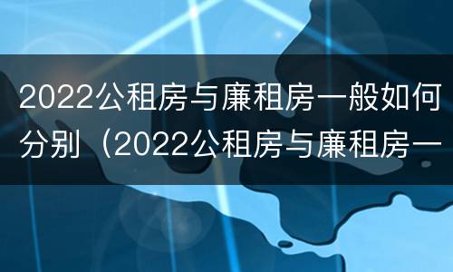 2022公租房与廉租房一般如何分别（2022公租房与廉租房一般如何分别呢）