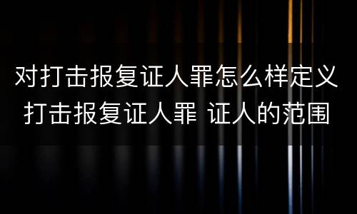 对打击报复证人罪怎么样定义 打击报复证人罪 证人的范围