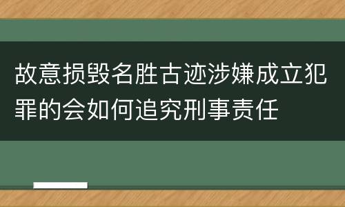 故意损毁名胜古迹涉嫌成立犯罪的会如何追究刑事责任