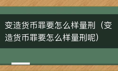 变造货币罪要怎么样量刑（变造货币罪要怎么样量刑呢）
