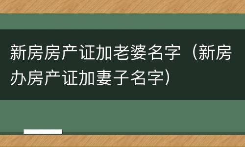 新房房产证加老婆名字（新房办房产证加妻子名字）