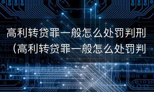 高利转贷罪一般怎么处罚判刑（高利转贷罪一般怎么处罚判刑的）